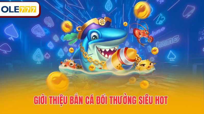 Giới thiệu bắn cá đổi thưởng siêu hot